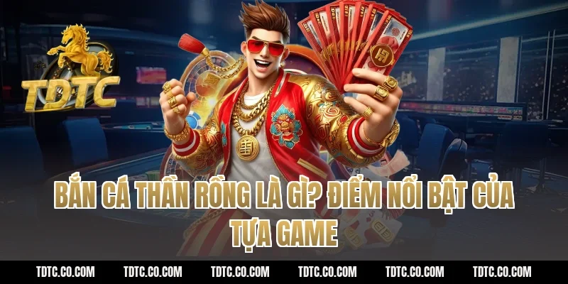 Bắn cá thần rồng là gì? Điểm nổi bật của tựa game