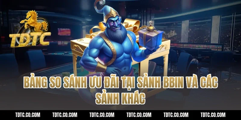 Bảng so sánh ưu đãi tại sảnh BBIN và các sảnh khác