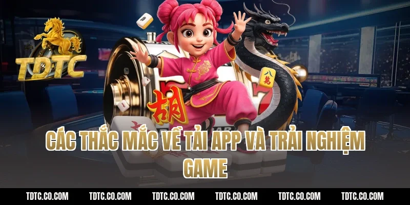 Các thắc mắc về tải app và trải nghiệm game