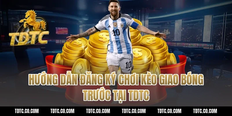 Hướng dẫn đăng ký chơi kèo giao bóng trước tại tdtc