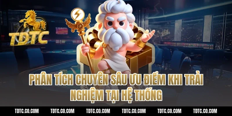 Phân tích chuyên sâu ưu điểm khi trải nghiệm tại hệ thống