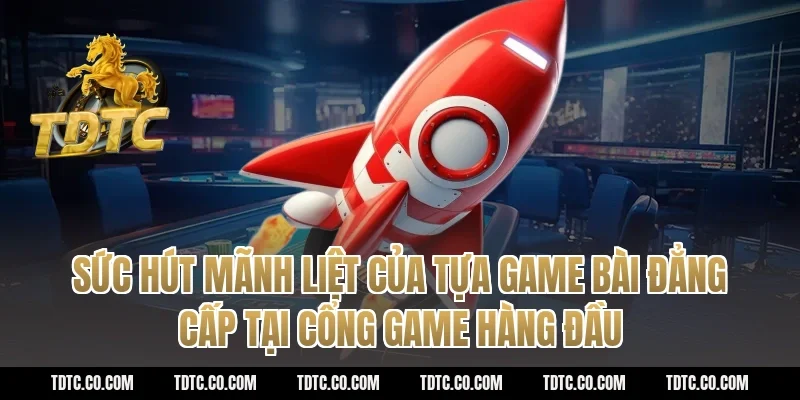 Sức hút mãnh liệt của tựa game bài đẳng cấp tại cổng game hàng đầu