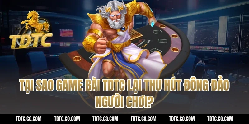 Tại sao game bài TDTC lại thu hút đông đảo người chơi?