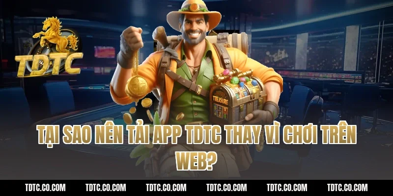 Tại sao nên tải app TDTC thay vì chơi trên web?