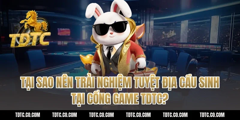 Tại sao nên trải nghiệm tuyệt địa cầu sinh tại cổng game tdtc?