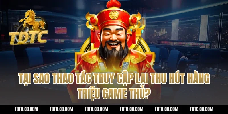 Tại sao thao tác truy cập lại thu hút hàng triệu game thủ?