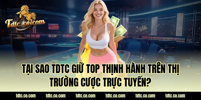 Tại sao TDTC giữ top thịnh hành trên thị trường cược trực tuyến?